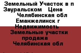 Земельный Участок в п.Зауральском › Цена ­ 35 000 - Челябинская обл., Еманжелинск г. Недвижимость » Земельные участки продажа   . Челябинская обл.